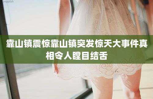 靠山镇震惊靠山镇突发惊天大事件真相令人瞠目结舌