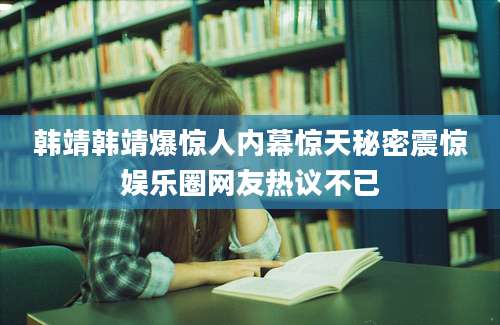 韩靖韩靖爆惊人内幕惊天秘密震惊娱乐圈网友热议不已