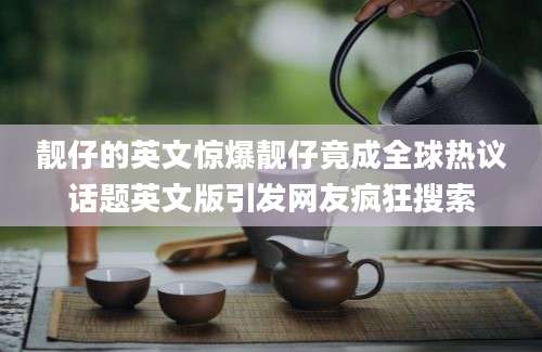 靓仔的英文惊爆靓仔竟成全球热议话题英文版引发网友疯狂搜索