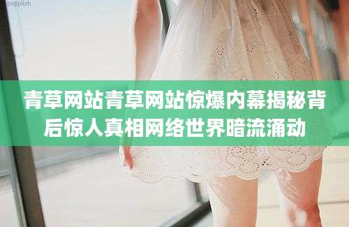 青草网站青草网站惊爆内幕揭秘背后惊人真相网络世界暗流涌动