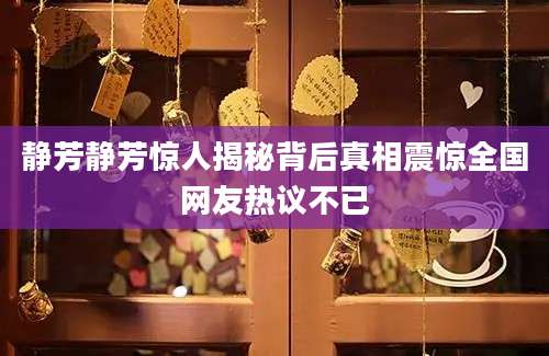 静芳静芳惊人揭秘背后真相震惊全国网友热议不已