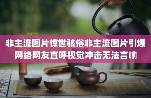 非主流图片惊世骇俗非主流图片引爆网络网友直呼视觉冲击无法言喻