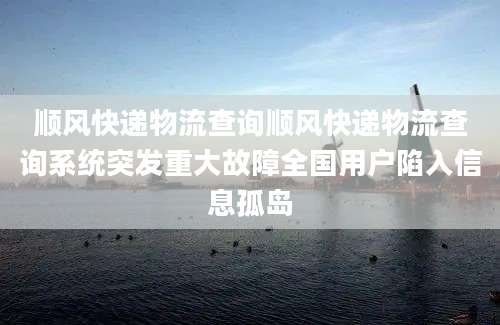 顺风快递物流查询顺风快递物流查询系统突发重大故障全国用户陷入信息孤岛