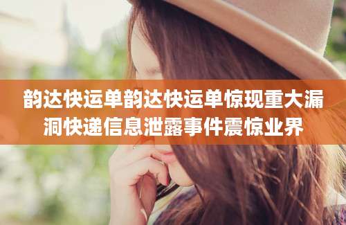 韵达快运单韵达快运单惊现重大漏洞快递信息泄露事件震惊业界