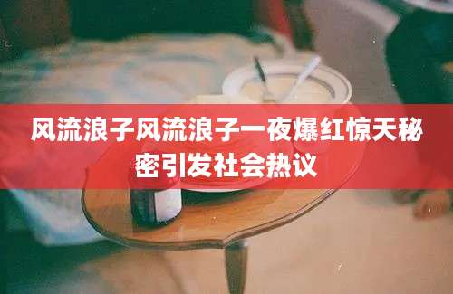 风流浪子风流浪子一夜爆红惊天秘密引发社会热议