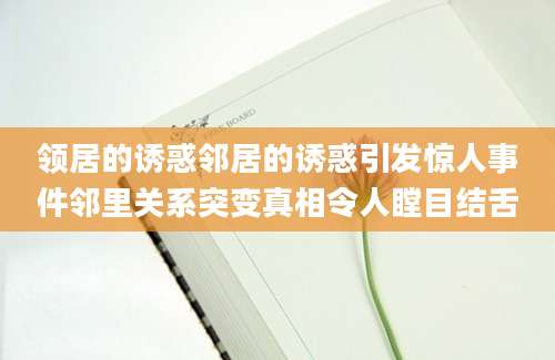 领居的诱惑邻居的诱惑引发惊人事件邻里关系突变真相令人瞠目结舌