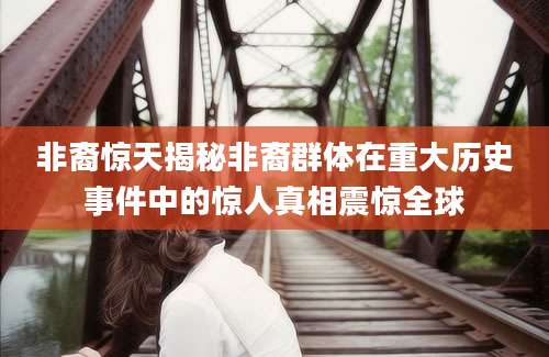 非裔惊天揭秘非裔群体在重大历史事件中的惊人真相震惊全球