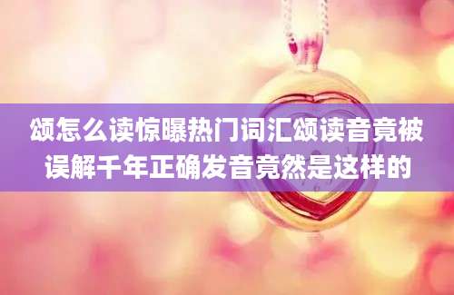 颂怎么读惊曝热门词汇颂读音竟被误解千年正确发音竟然是这样的