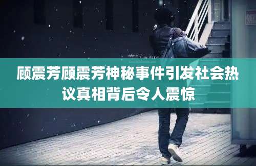 顾震芳顾震芳神秘事件引发社会热议真相背后令人震惊