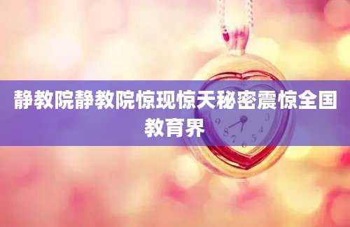 静教院静教院惊现惊天秘密震惊全国教育界