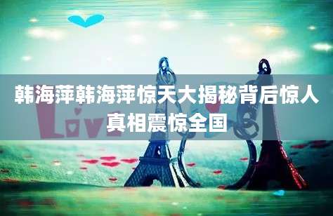 韩海萍韩海萍惊天大揭秘背后惊人真相震惊全国