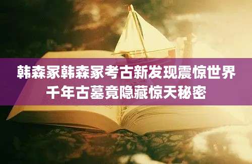 韩森冢韩森冢考古新发现震惊世界千年古墓竟隐藏惊天秘密