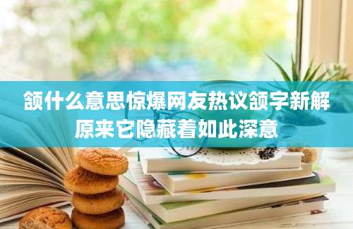 颔什么意思惊爆网友热议颔字新解原来它隐藏着如此深意