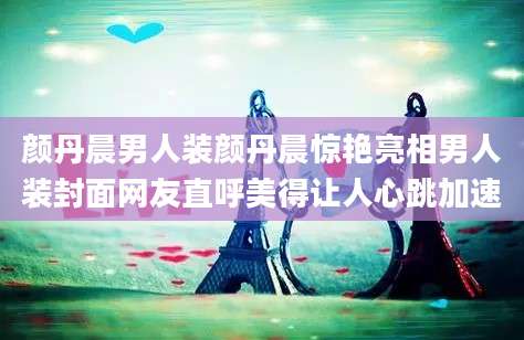 颜丹晨男人装颜丹晨惊艳亮相男人装封面网友直呼美得让人心跳加速
