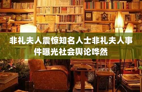 非礼夫人震惊知名人士非礼夫人事件曝光社会舆论哗然
