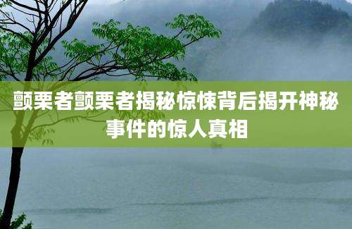颤栗者颤栗者揭秘惊悚背后揭开神秘事件的惊人真相