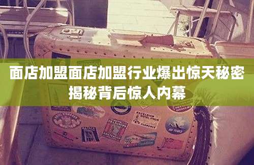 面店加盟面店加盟行业爆出惊天秘密揭秘背后惊人内幕