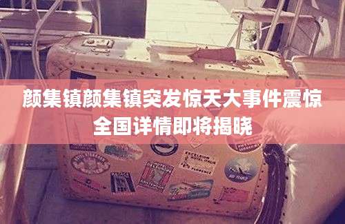 颜集镇颜集镇突发惊天大事件震惊全国详情即将揭晓