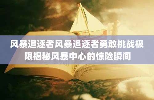 风暴追逐者风暴追逐者勇敢挑战极限揭秘风暴中心的惊险瞬间