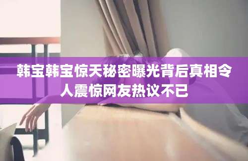 韩宝韩宝惊天秘密曝光背后真相令人震惊网友热议不已