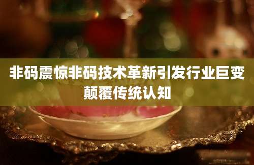 非码震惊非码技术革新引发行业巨变颠覆传统认知