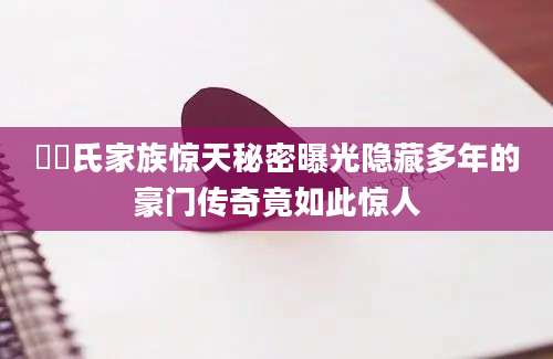 頴頴氏家族惊天秘密曝光隐藏多年的豪门传奇竟如此惊人