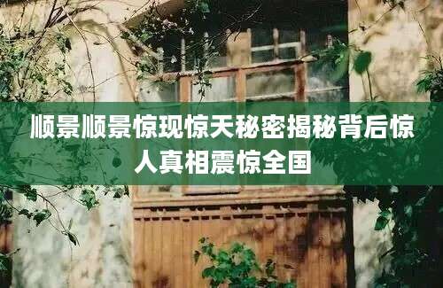 顺景顺景惊现惊天秘密揭秘背后惊人真相震惊全国