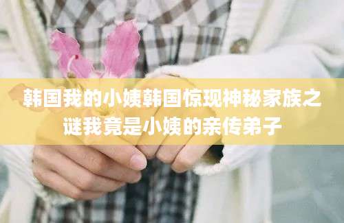 韩国我的小姨韩国惊现神秘家族之谜我竟是小姨的亲传弟子