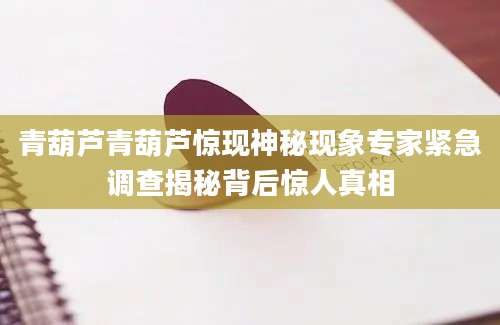 青葫芦青葫芦惊现神秘现象专家紧急调查揭秘背后惊人真相