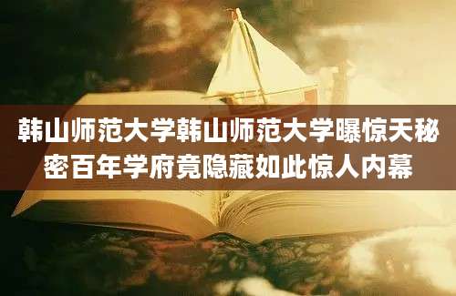 韩山师范大学韩山师范大学曝惊天秘密百年学府竟隐藏如此惊人内幕