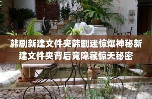 韩剧新建文件夹韩剧迷惊爆神秘新建文件夹背后竟隐藏惊天秘密