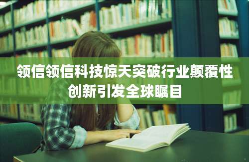 领信领信科技惊天突破行业颠覆性创新引发全球瞩目