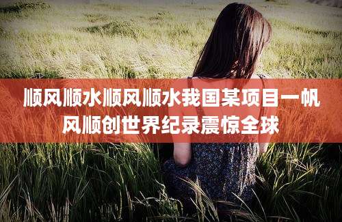 顺风顺水顺风顺水我国某项目一帆风顺创世界纪录震惊全球