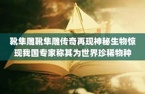 靴隼雕靴隼雕传奇再现神秘生物惊现我国专家称其为世界珍稀物种