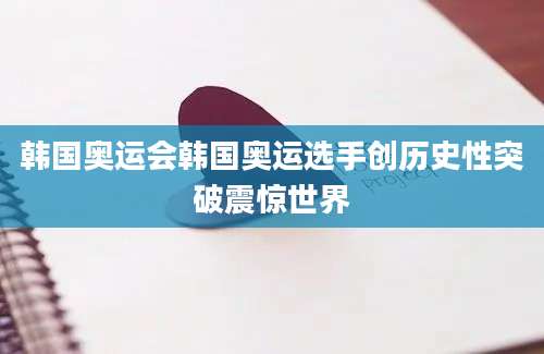 韩国奥运会韩国奥运选手创历史性突破震惊世界