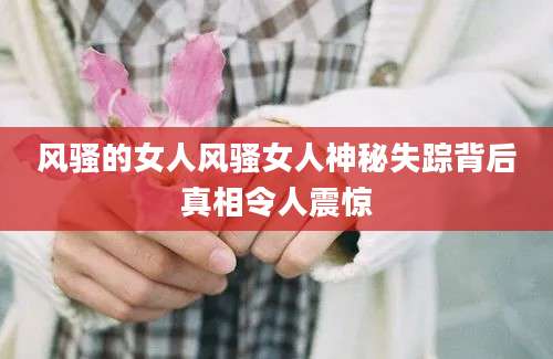 风骚的女人风骚女人神秘失踪背后真相令人震惊