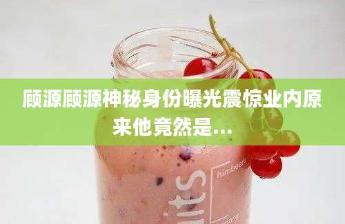 顾源顾源神秘身份曝光震惊业内原来他竟然是...