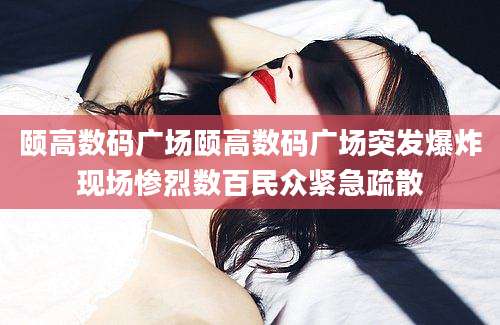 颐高数码广场颐高数码广场突发爆炸现场惨烈数百民众紧急疏散