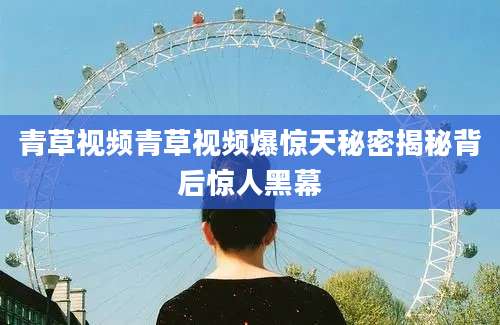 青草视频青草视频爆惊天秘密揭秘背后惊人黑幕
