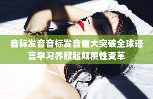 音标发音音标发音重大突破全球语言学习界掀起颠覆性变革