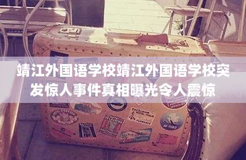 靖江外国语学校靖江外国语学校突发惊人事件真相曝光令人震惊