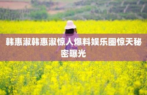 韩惠淑韩惠淑惊人爆料娱乐圈惊天秘密曝光