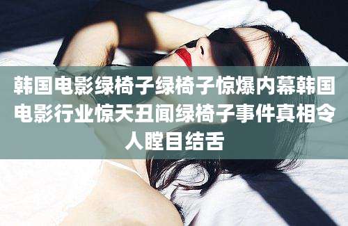 韩国电影绿椅子绿椅子惊爆内幕韩国电影行业惊天丑闻绿椅子事件真相令人瞠目结舌