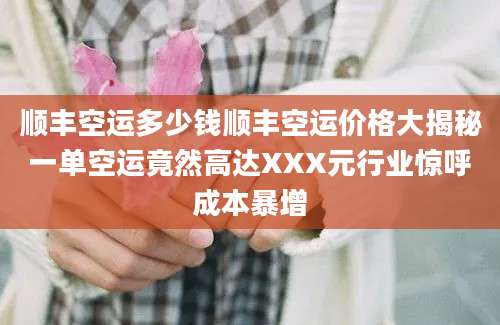 顺丰空运多少钱顺丰空运价格大揭秘一单空运竟然高达XXX元行业惊呼成本暴增