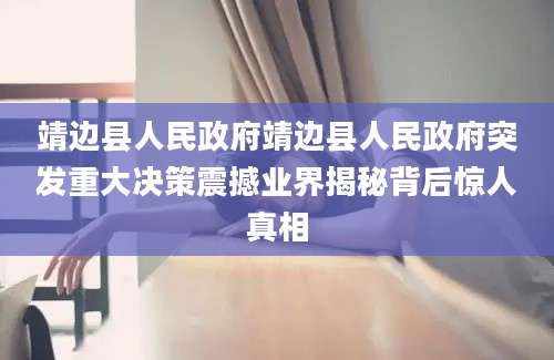 靖边县人民政府靖边县人民政府突发重大决策震撼业界揭秘背后惊人真相