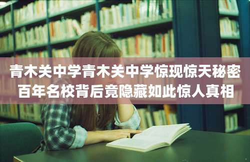 青木关中学青木关中学惊现惊天秘密百年名校背后竟隐藏如此惊人真相