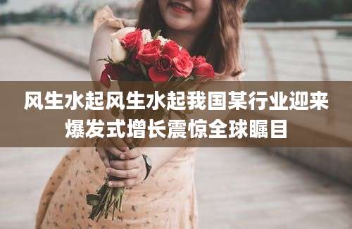 风生水起风生水起我国某行业迎来爆发式增长震惊全球瞩目