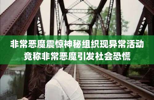 非常恶魔震惊神秘组织现异常活动竟称非常恶魔引发社会恐慌