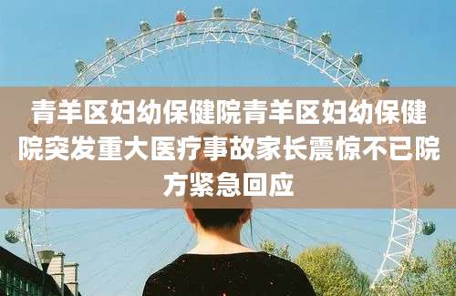 青羊区妇幼保健院青羊区妇幼保健院突发重大医疗事故家长震惊不已院方紧急回应