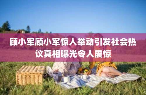 顾小军顾小军惊人举动引发社会热议真相曝光令人震惊